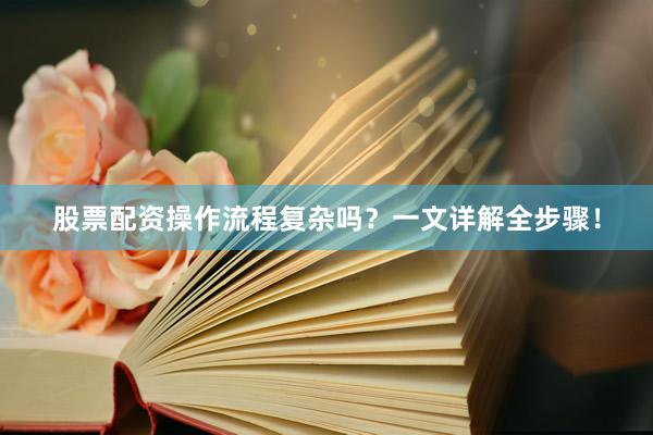 股票配资操作流程复杂吗？一文详解全步骤！