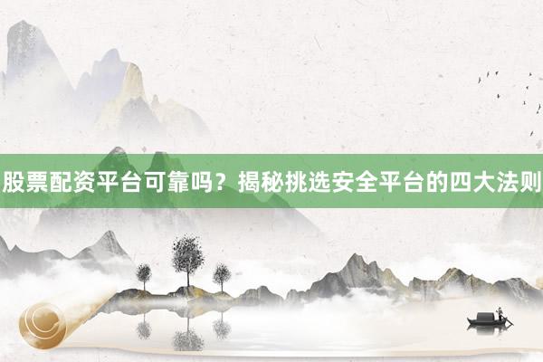 股票配资平台可靠吗？揭秘挑选安全平台的四大法则