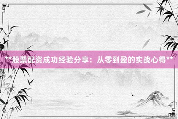 **股票配资成功经验分享：从零到盈的实战心得**