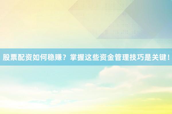 股票配资如何稳赚？掌握这些资金管理技巧是关键！