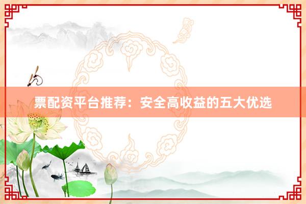 票配资平台推荐：安全高收益的五大优选
