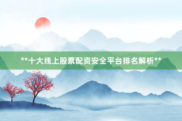 **十大线上股票配资安全平台排名解析**