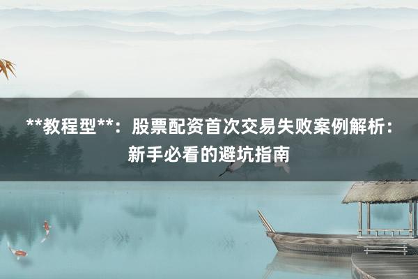 **教程型**：股票配资首次交易失败案例解析：新手必看的避坑指南