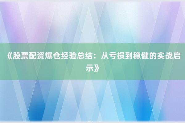 《股票配资爆仓经验总结：从亏损到稳健的实战启示》