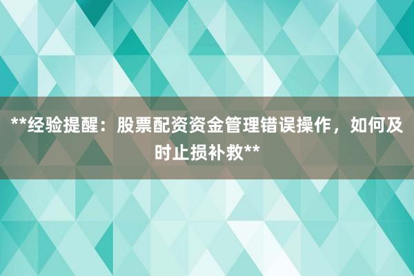 **经验提醒：股票配资资金管理错误操作，如何及时止损补救**