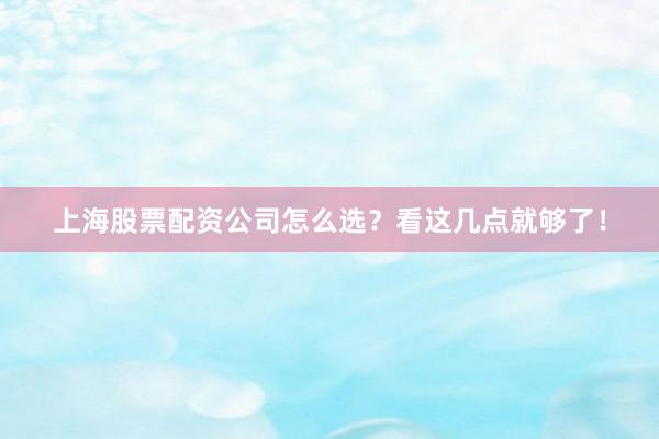 上海股票配资公司怎么选？看这几点就够了！