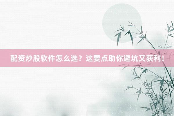 配资炒股软件怎么选？这要点助你避坑又获利！