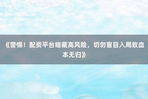 《警惕！配资平台暗藏高风险，切勿盲目入局致血本无归》