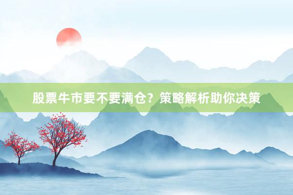 股票牛市要不要满仓？策略解析助你决策