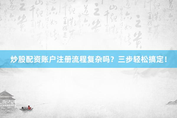 炒股配资账户注册流程复杂吗？三步轻松搞定！