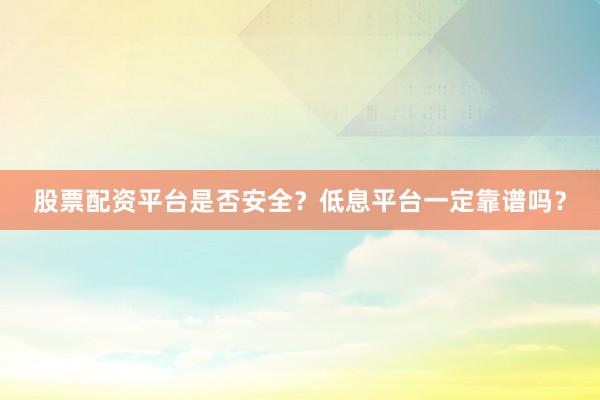 股票配资平台是否安全？低息平台一定靠谱吗？