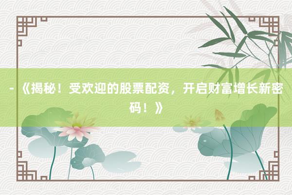 - 《揭秘！受欢迎的股票配资，开启财富增长新密码！》