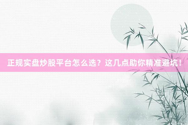 正规实盘炒股平台怎么选？这几点助你精准避坑！