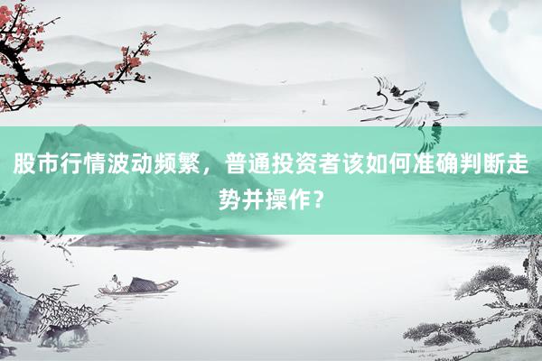 股市行情波动频繁,普通投资者该如何准确判断走势并操作?
