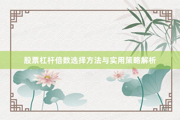 股票杠杆倍数选择方法与实用策略解析