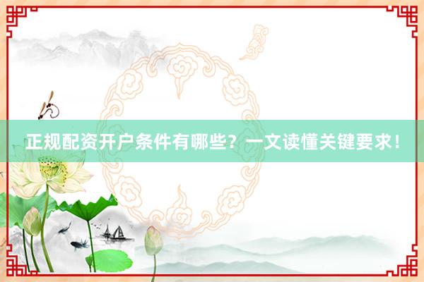 正规配资开户条件有哪些？一文读懂关键要求！
