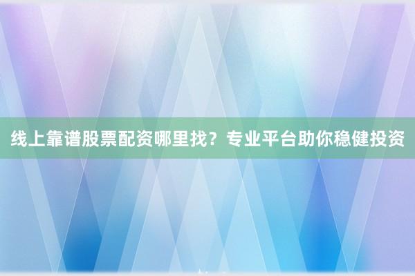 线上靠谱股票配资哪里找？专业平台助你稳健投资