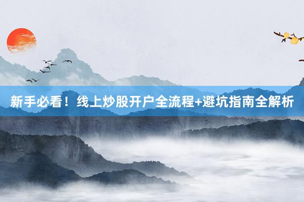 新手必看！线上炒股开户全流程+避坑指南全解析