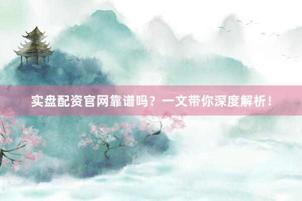 实盘配资官网靠谱吗？一文带你深度解析！