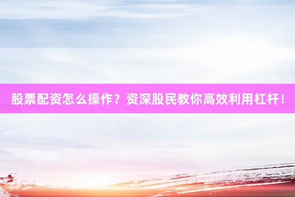 股票配资怎么操作？资深股民教你高效利用杠杆！