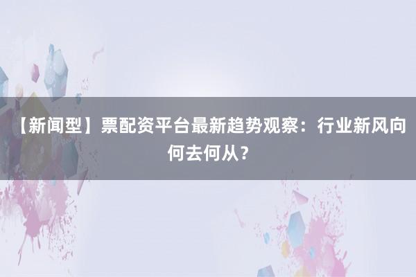 【新闻型】票配资平台最新趋势观察：行业新风向何去何从？