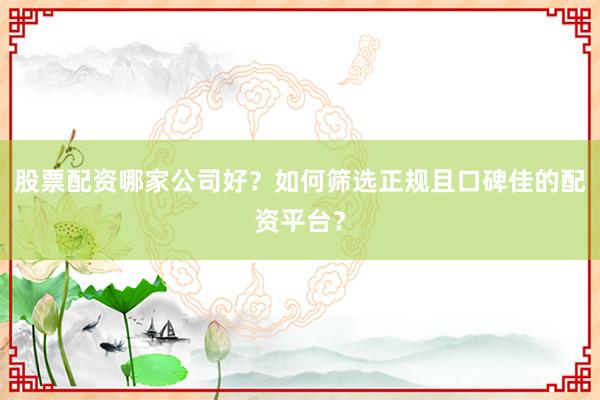 股票配资哪家公司好？如何筛选正规且口碑佳的配资平台？