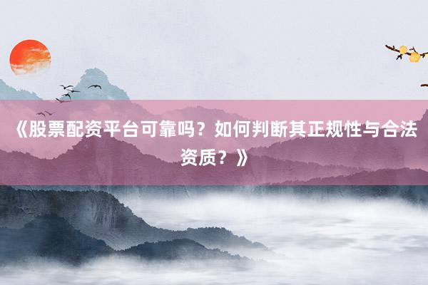 《股票配资平台可靠吗?如何判断其正规性与合法资质?》
