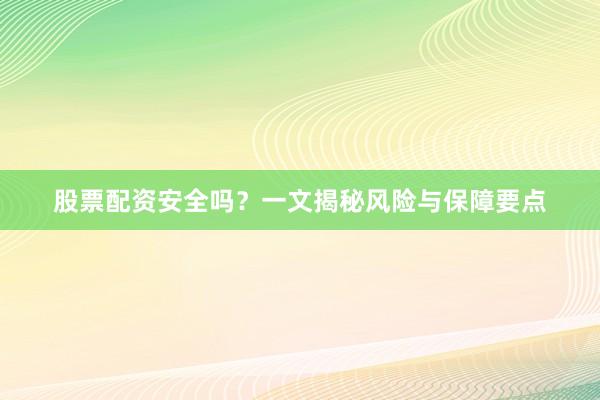 股票配资安全吗？一文揭秘风险与保障要点