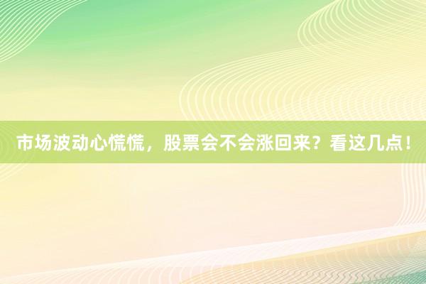 市场波动心慌慌，股票会不会涨回来？看这几点！