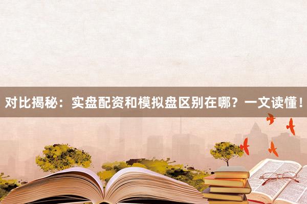 对比揭秘：实盘配资和模拟盘区别在哪？一文读懂！
