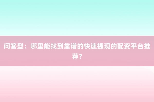 问答型：哪里能找到靠谱的快速提现的配资平台推荐？