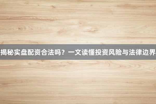 揭秘实盘配资合法吗？一文读懂投资风险与法律边界