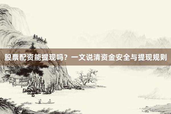 股票配资能提现吗？一文说清资金安全与提现规则