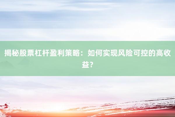 揭秘股票杠杆盈利策略：如何实现风险可控的高收益？