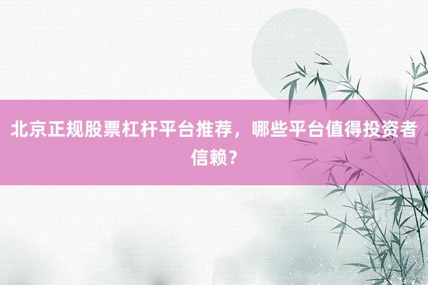 北京正规股票杠杆平台推荐，哪些平台值得投资者信赖？