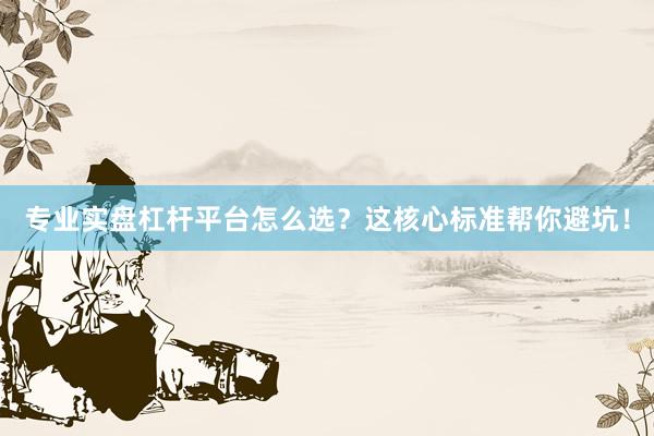 专业实盘杠杆平台怎么选？这核心标准帮你避坑！