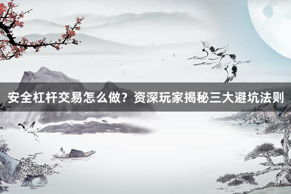 安全杠杆交易怎么做？资深玩家揭秘三大避坑法则