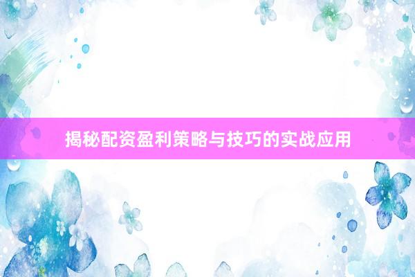 揭秘配资盈利策略与技巧的实战应用