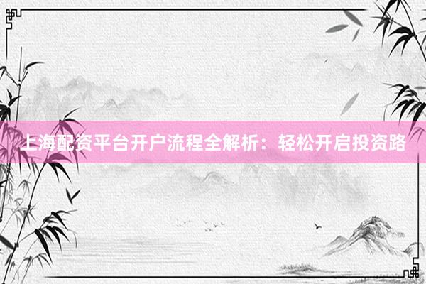 上海配资平台开户流程全解析：轻松开启投资路