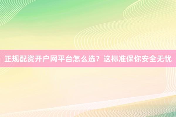 正规配资开户网平台怎么选？这标准保你安全无忧