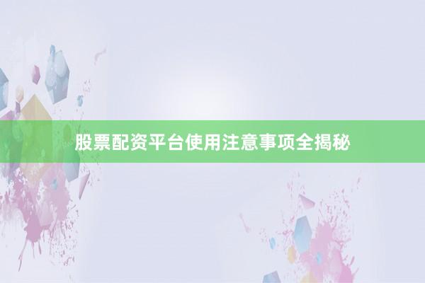 股票配资平台使用注意事项全揭秘