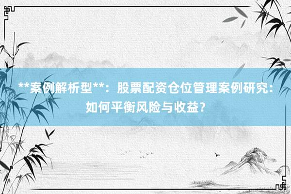 **案例解析型**：股票配资仓位管理案例研究：如何平衡风险与收益？