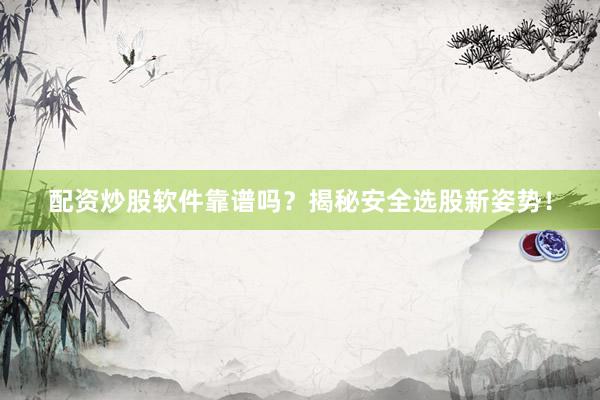 配资炒股软件靠谱吗？揭秘安全选股新姿势！