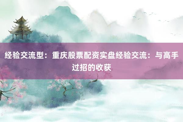 经验交流型：重庆股票配资实盘经验交流：与高手过招的收获