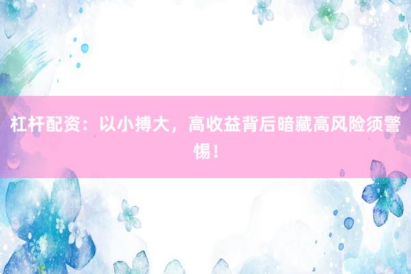 杠杆配资：以小搏大，高收益背后暗藏高风险须警惕！