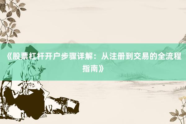 《股票杠杆开户步骤详解：从注册到交易的全流程指南》