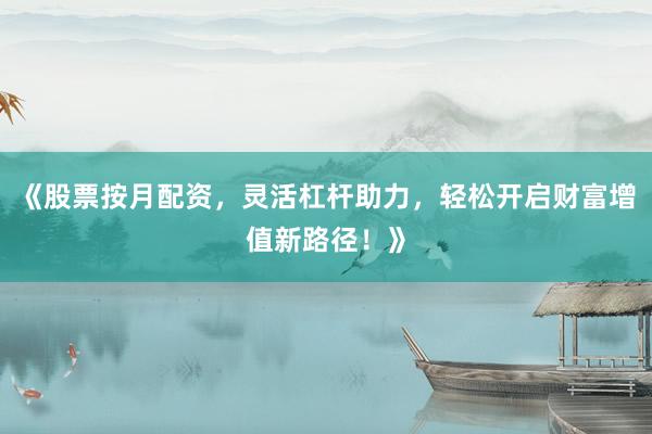 《股票按月配资，灵活杠杆助力，轻松开启财富增值新路径！》