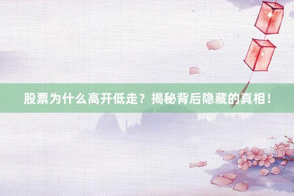 股票为什么高开低走？揭秘背后隐藏的真相！