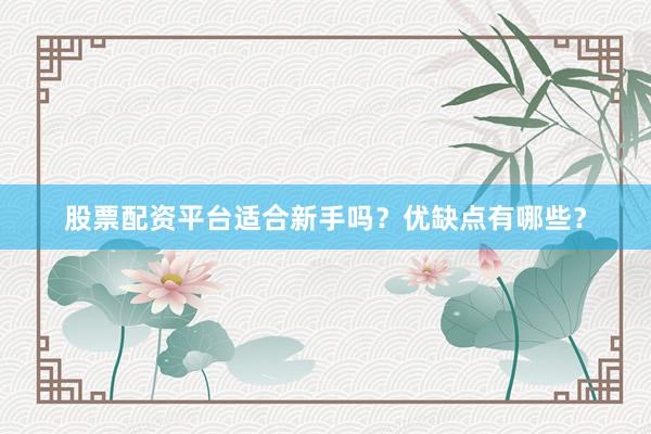 股票配资平台适合新手吗？优缺点有哪些？