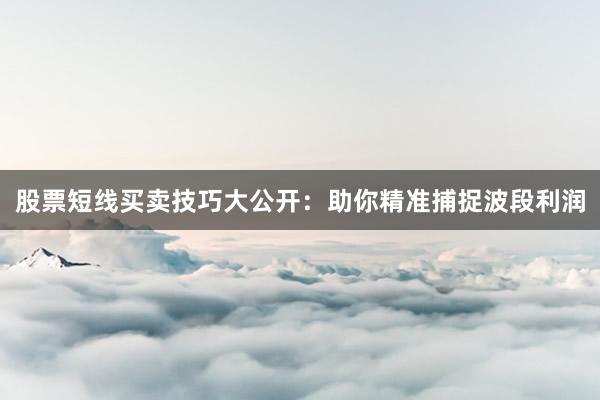 股票短线买卖技巧大公开：助你精准捕捉波段利润